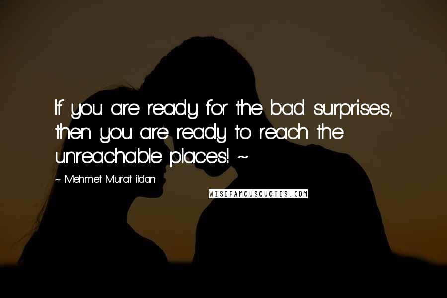 Mehmet Murat Ildan Quotes: If you are ready for the bad surprises, then you are ready to reach the unreachable places! ~