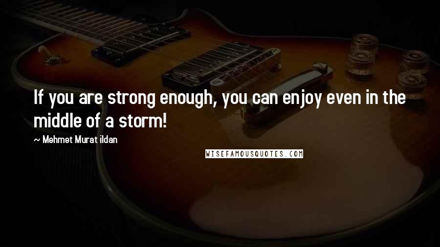 Mehmet Murat Ildan Quotes: If you are strong enough, you can enjoy even in the middle of a storm!