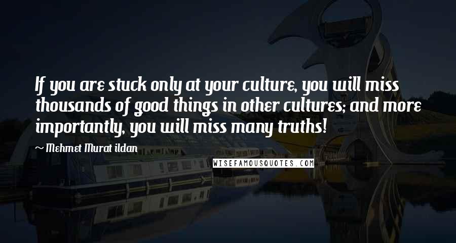 Mehmet Murat Ildan Quotes: If you are stuck only at your culture, you will miss thousands of good things in other cultures; and more importantly, you will miss many truths!