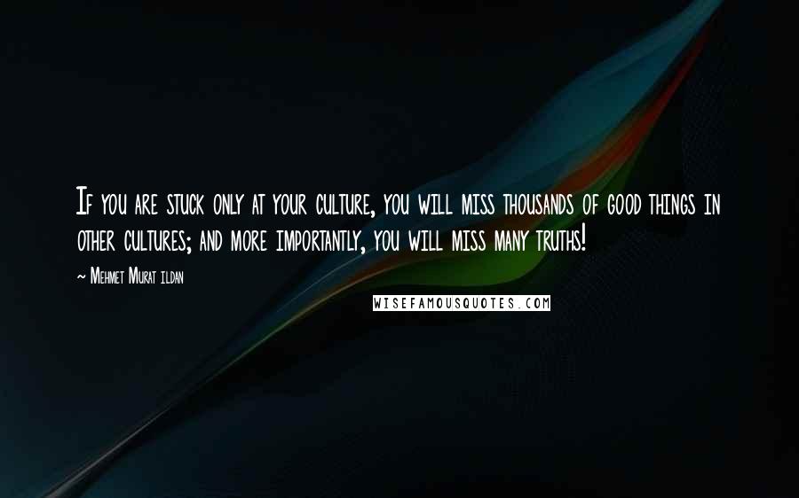 Mehmet Murat Ildan Quotes: If you are stuck only at your culture, you will miss thousands of good things in other cultures; and more importantly, you will miss many truths!