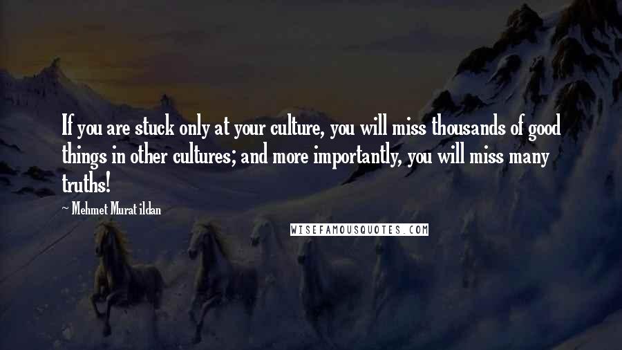 Mehmet Murat Ildan Quotes: If you are stuck only at your culture, you will miss thousands of good things in other cultures; and more importantly, you will miss many truths!