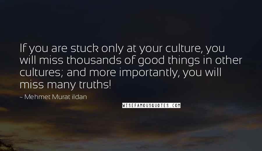 Mehmet Murat Ildan Quotes: If you are stuck only at your culture, you will miss thousands of good things in other cultures; and more importantly, you will miss many truths!