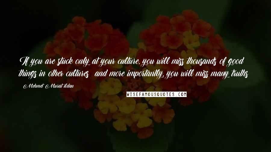 Mehmet Murat Ildan Quotes: If you are stuck only at your culture, you will miss thousands of good things in other cultures; and more importantly, you will miss many truths!