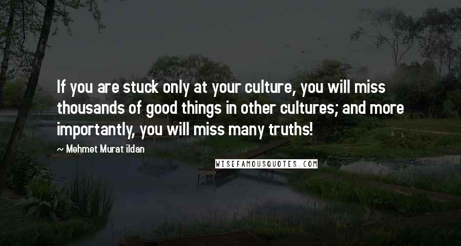 Mehmet Murat Ildan Quotes: If you are stuck only at your culture, you will miss thousands of good things in other cultures; and more importantly, you will miss many truths!