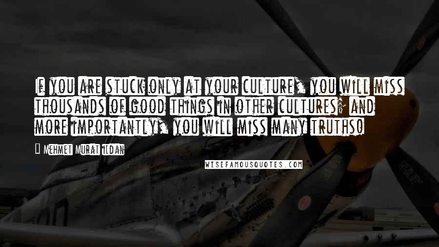 Mehmet Murat Ildan Quotes: If you are stuck only at your culture, you will miss thousands of good things in other cultures; and more importantly, you will miss many truths!