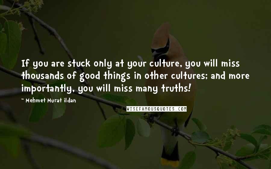 Mehmet Murat Ildan Quotes: If you are stuck only at your culture, you will miss thousands of good things in other cultures; and more importantly, you will miss many truths!