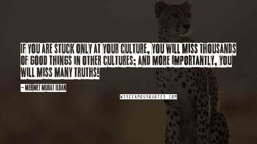 Mehmet Murat Ildan Quotes: If you are stuck only at your culture, you will miss thousands of good things in other cultures; and more importantly, you will miss many truths!