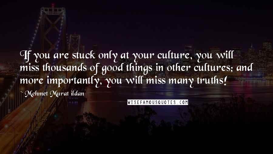 Mehmet Murat Ildan Quotes: If you are stuck only at your culture, you will miss thousands of good things in other cultures; and more importantly, you will miss many truths!