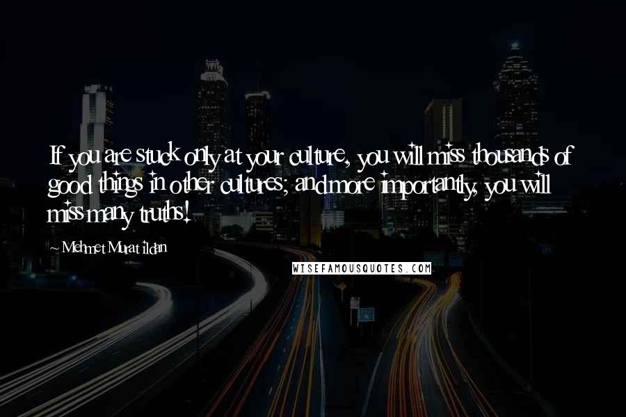 Mehmet Murat Ildan Quotes: If you are stuck only at your culture, you will miss thousands of good things in other cultures; and more importantly, you will miss many truths!