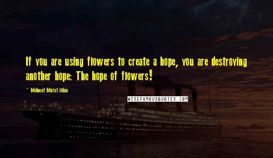 Mehmet Murat Ildan Quotes: If you are using flowers to create a hope, you are destroying another hope: The hope of flowers!