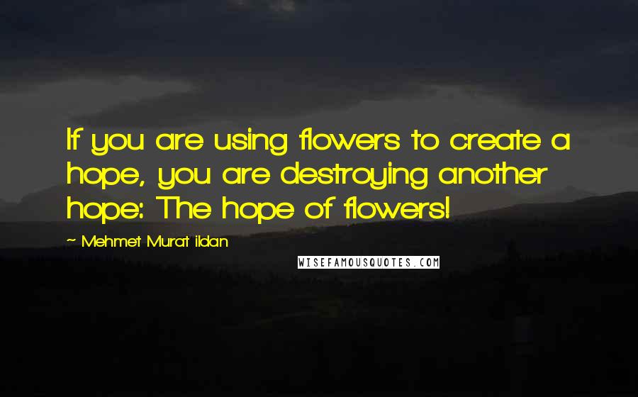 Mehmet Murat Ildan Quotes: If you are using flowers to create a hope, you are destroying another hope: The hope of flowers!