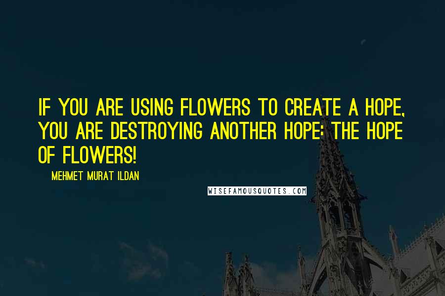 Mehmet Murat Ildan Quotes: If you are using flowers to create a hope, you are destroying another hope: The hope of flowers!