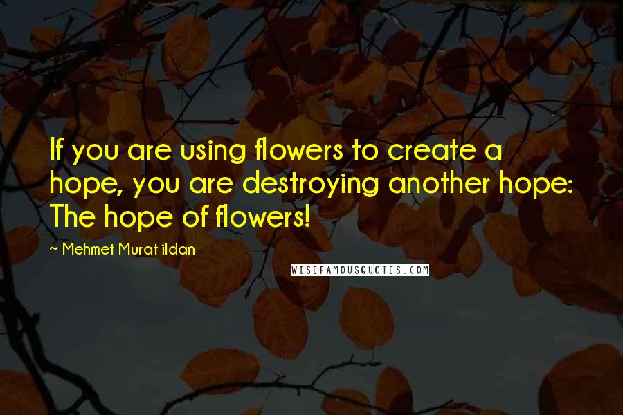 Mehmet Murat Ildan Quotes: If you are using flowers to create a hope, you are destroying another hope: The hope of flowers!
