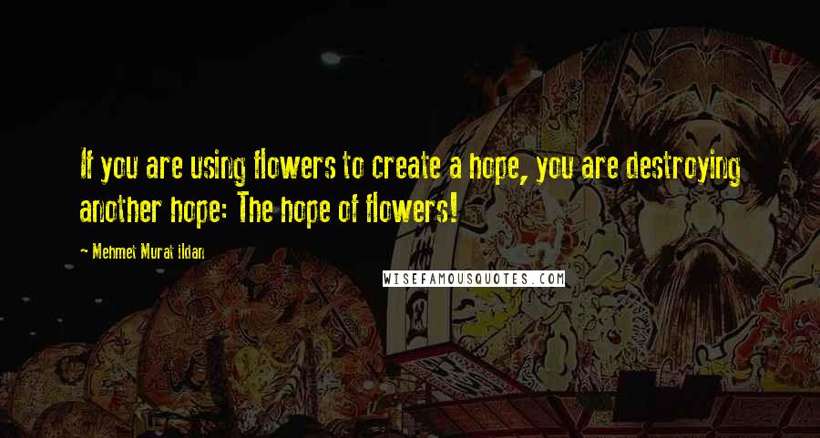 Mehmet Murat Ildan Quotes: If you are using flowers to create a hope, you are destroying another hope: The hope of flowers!
