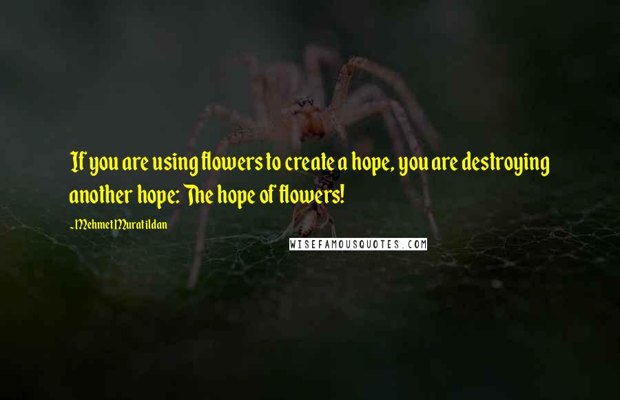 Mehmet Murat Ildan Quotes: If you are using flowers to create a hope, you are destroying another hope: The hope of flowers!