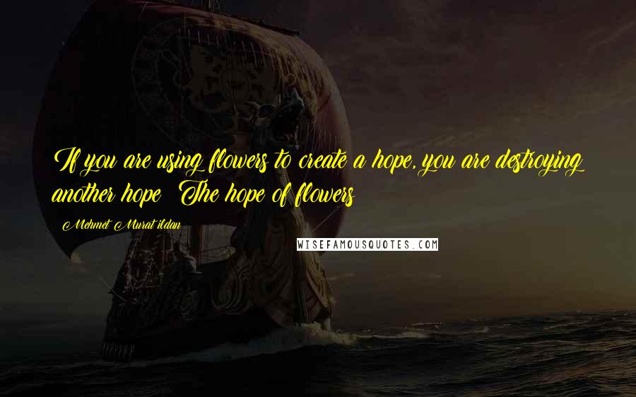 Mehmet Murat Ildan Quotes: If you are using flowers to create a hope, you are destroying another hope: The hope of flowers!