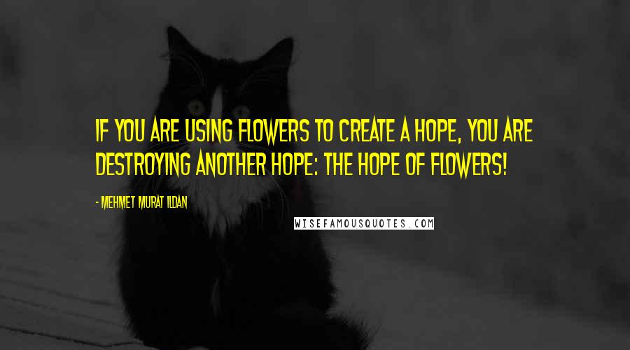 Mehmet Murat Ildan Quotes: If you are using flowers to create a hope, you are destroying another hope: The hope of flowers!