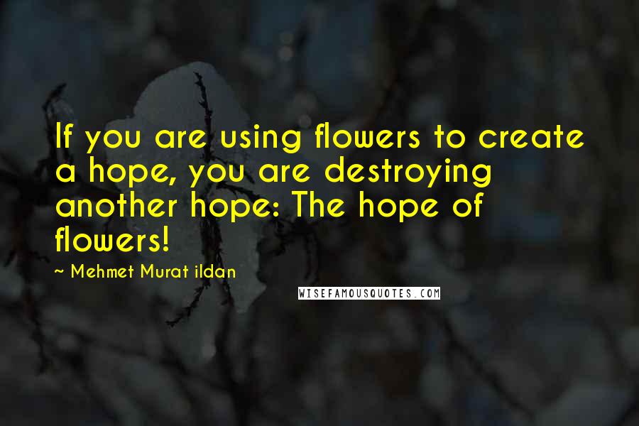 Mehmet Murat Ildan Quotes: If you are using flowers to create a hope, you are destroying another hope: The hope of flowers!