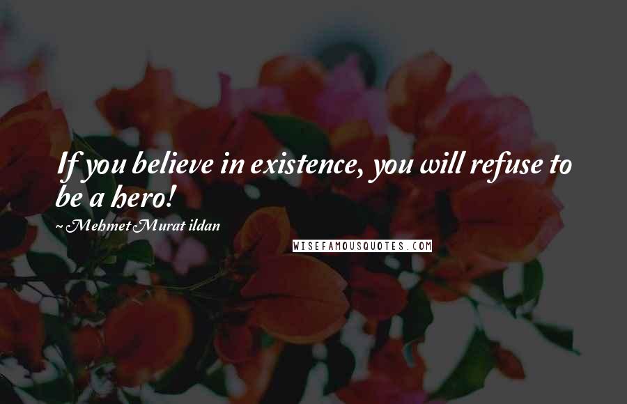 Mehmet Murat Ildan Quotes: If you believe in existence, you will refuse to be a hero!