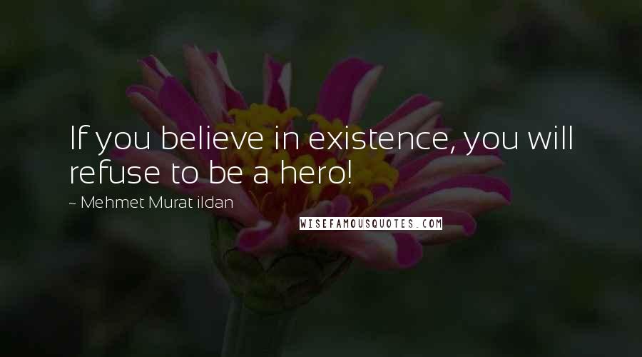 Mehmet Murat Ildan Quotes: If you believe in existence, you will refuse to be a hero!