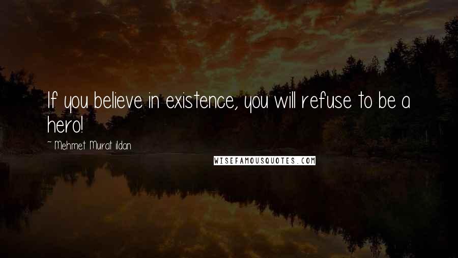 Mehmet Murat Ildan Quotes: If you believe in existence, you will refuse to be a hero!