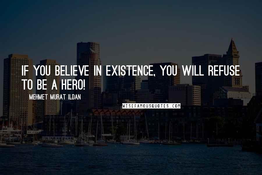 Mehmet Murat Ildan Quotes: If you believe in existence, you will refuse to be a hero!