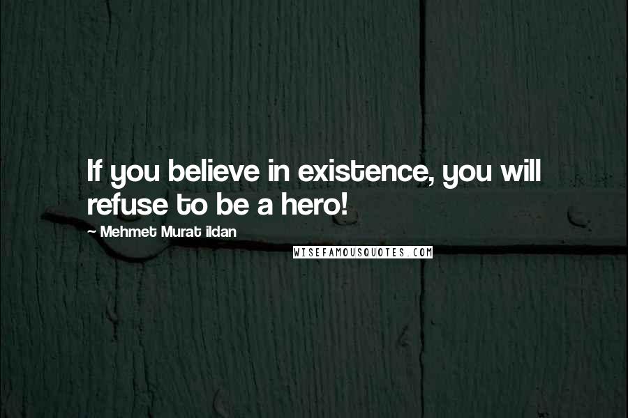 Mehmet Murat Ildan Quotes: If you believe in existence, you will refuse to be a hero!