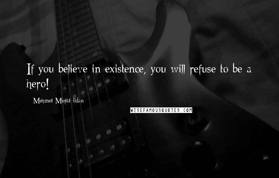 Mehmet Murat Ildan Quotes: If you believe in existence, you will refuse to be a hero!