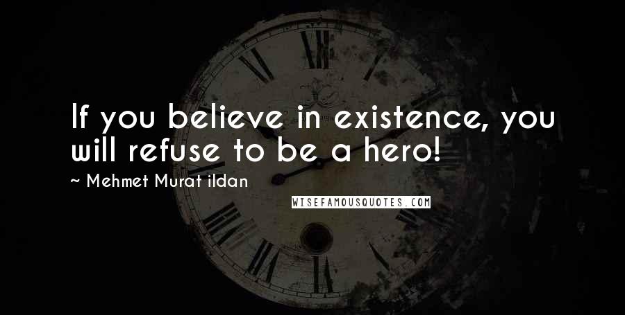 Mehmet Murat Ildan Quotes: If you believe in existence, you will refuse to be a hero!