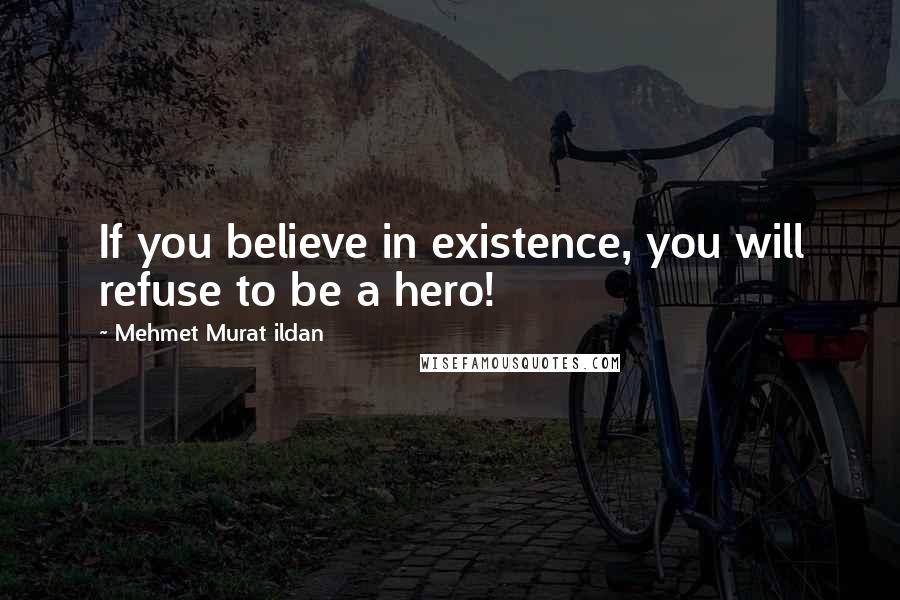 Mehmet Murat Ildan Quotes: If you believe in existence, you will refuse to be a hero!