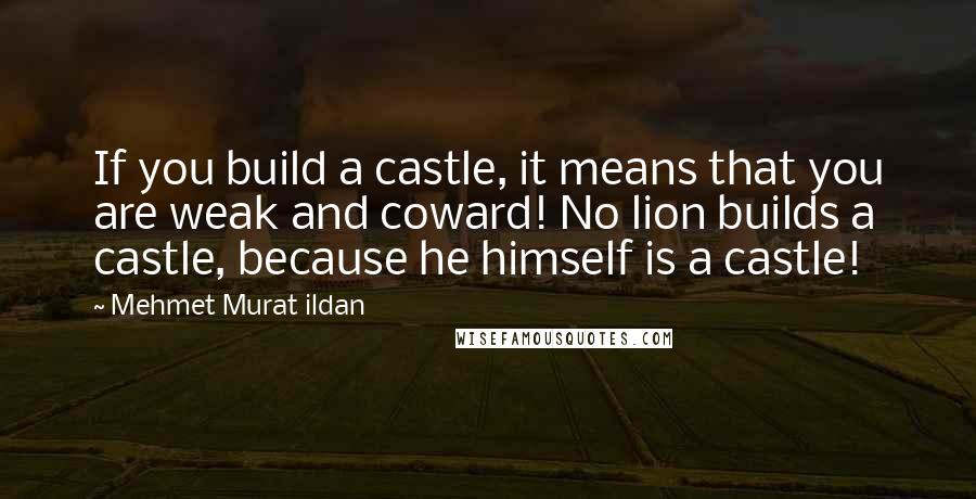 Mehmet Murat Ildan Quotes: If you build a castle, it means that you are weak and coward! No lion builds a castle, because he himself is a castle!