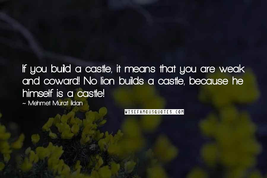 Mehmet Murat Ildan Quotes: If you build a castle, it means that you are weak and coward! No lion builds a castle, because he himself is a castle!