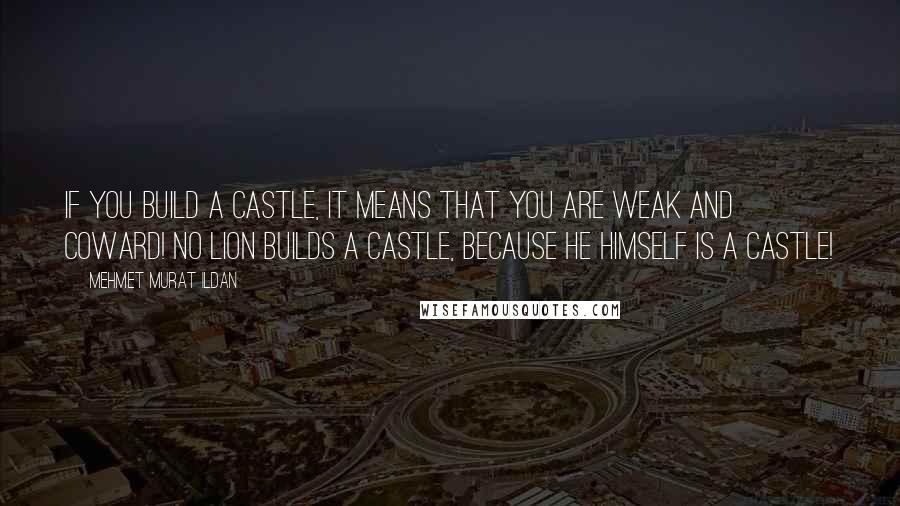 Mehmet Murat Ildan Quotes: If you build a castle, it means that you are weak and coward! No lion builds a castle, because he himself is a castle!