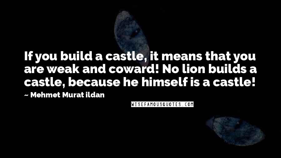 Mehmet Murat Ildan Quotes: If you build a castle, it means that you are weak and coward! No lion builds a castle, because he himself is a castle!