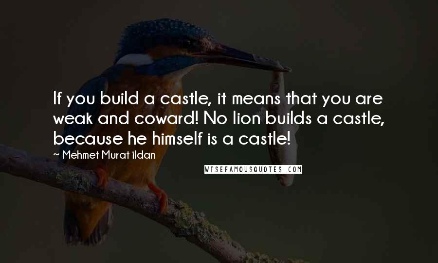 Mehmet Murat Ildan Quotes: If you build a castle, it means that you are weak and coward! No lion builds a castle, because he himself is a castle!