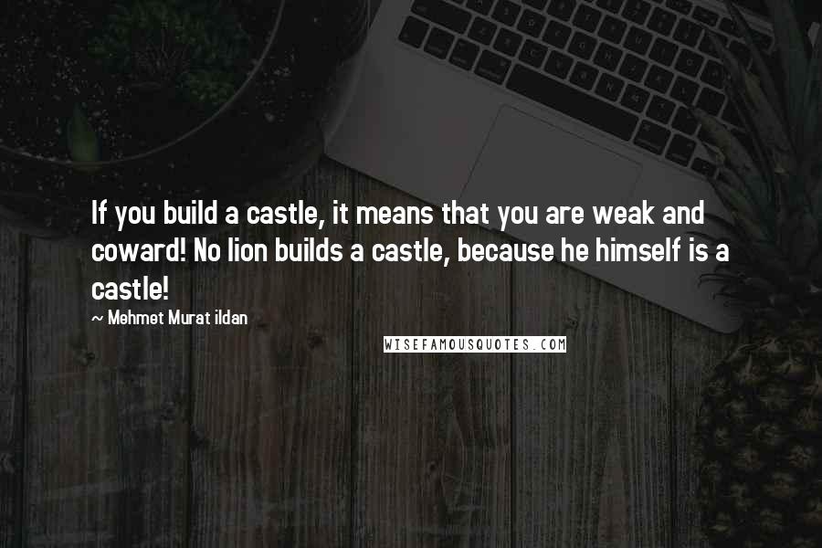 Mehmet Murat Ildan Quotes: If you build a castle, it means that you are weak and coward! No lion builds a castle, because he himself is a castle!