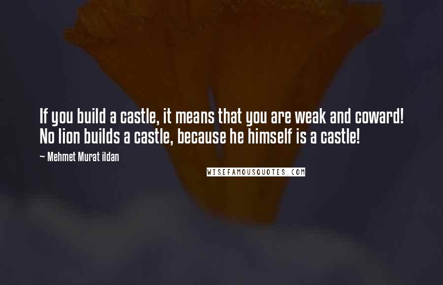 Mehmet Murat Ildan Quotes: If you build a castle, it means that you are weak and coward! No lion builds a castle, because he himself is a castle!