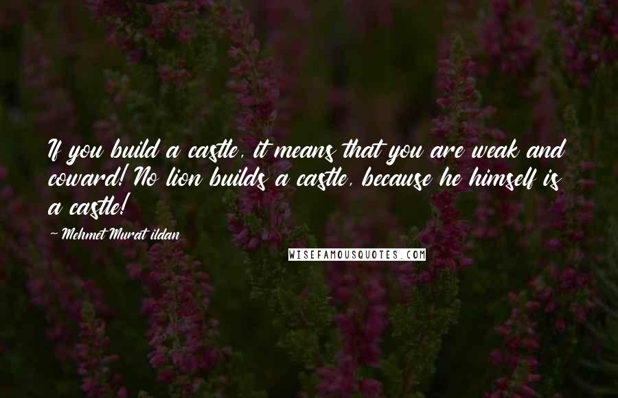 Mehmet Murat Ildan Quotes: If you build a castle, it means that you are weak and coward! No lion builds a castle, because he himself is a castle!