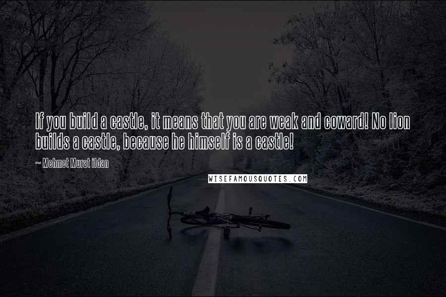 Mehmet Murat Ildan Quotes: If you build a castle, it means that you are weak and coward! No lion builds a castle, because he himself is a castle!