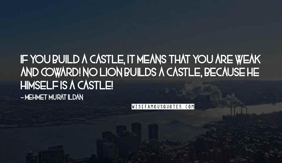 Mehmet Murat Ildan Quotes: If you build a castle, it means that you are weak and coward! No lion builds a castle, because he himself is a castle!