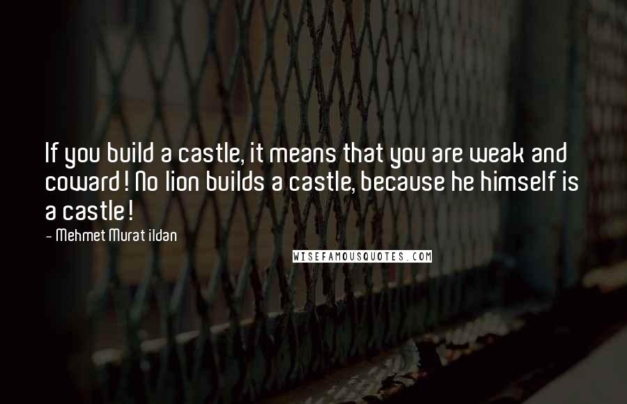 Mehmet Murat Ildan Quotes: If you build a castle, it means that you are weak and coward! No lion builds a castle, because he himself is a castle!