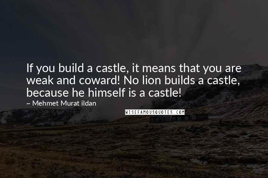 Mehmet Murat Ildan Quotes: If you build a castle, it means that you are weak and coward! No lion builds a castle, because he himself is a castle!