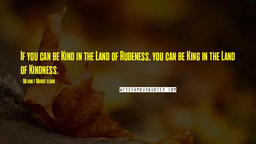 Mehmet Murat Ildan Quotes: If you can be Kind in the Land of Rudeness, you can be King in the Land of Kindness.