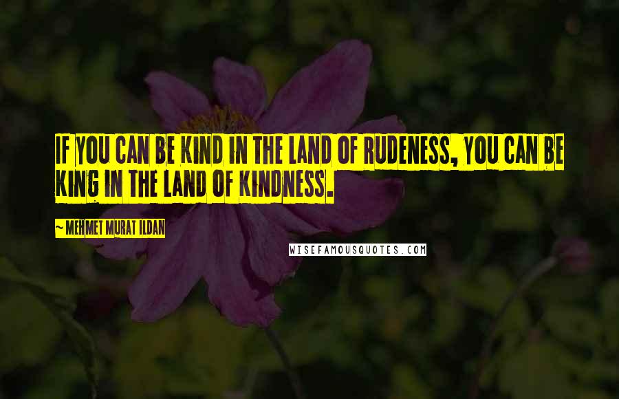 Mehmet Murat Ildan Quotes: If you can be Kind in the Land of Rudeness, you can be King in the Land of Kindness.
