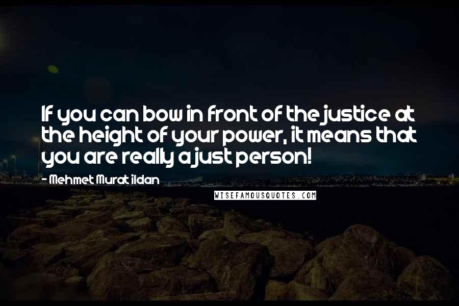 Mehmet Murat Ildan Quotes: If you can bow in front of the justice at the height of your power, it means that you are really a just person!