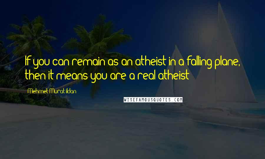 Mehmet Murat Ildan Quotes: If you can remain as an atheist in a falling plane, then it means you are a real atheist!