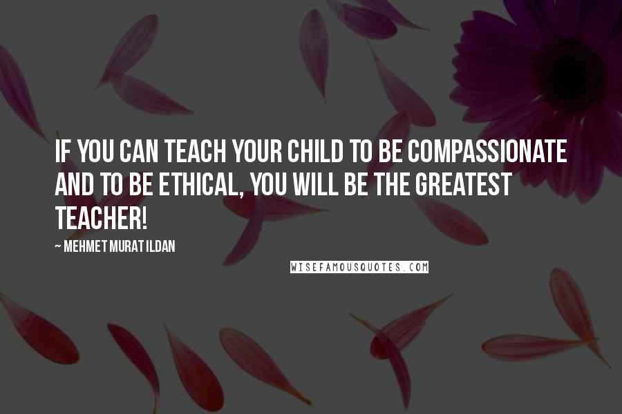 Mehmet Murat Ildan Quotes: If you can teach your child to be compassionate and to be ethical, you will be the greatest teacher!