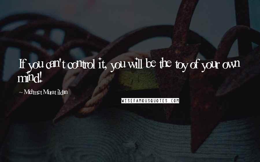 Mehmet Murat Ildan Quotes: If you can't control it, you will be the toy of your own mind!