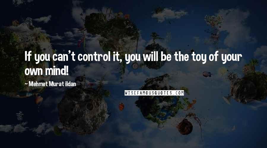 Mehmet Murat Ildan Quotes: If you can't control it, you will be the toy of your own mind!