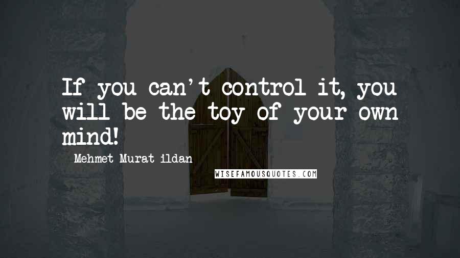 Mehmet Murat Ildan Quotes: If you can't control it, you will be the toy of your own mind!